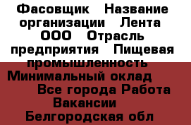 Фасовщик › Название организации ­ Лента, ООО › Отрасль предприятия ­ Пищевая промышленность › Минимальный оклад ­ 15 000 - Все города Работа » Вакансии   . Белгородская обл.